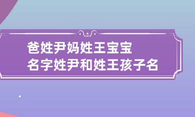 爸姓尹妈姓王宝宝名字 姓尹和姓王孩子名字