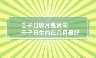 壬子日哪月是贵命 壬子日生的在几月最好
