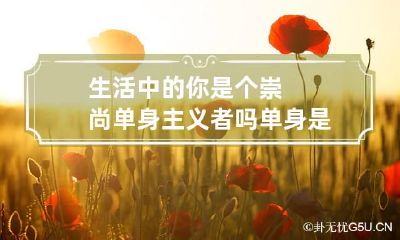 生活中的你是个崇尚单身主义者吗 单身是一种信仰