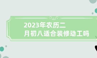 2023年农历二月初八适合装修动工吗 2023年二月初二适合装修吗