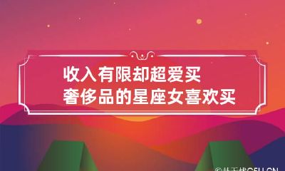 收入有限却超爱买奢侈品的星座女 喜欢买奢侈品