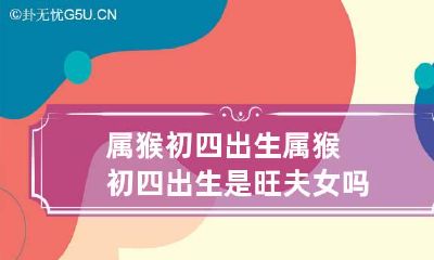 属猴初四出生 属猴初四出生是旺夫女吗