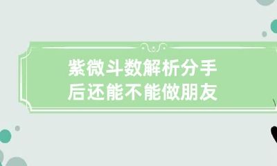 紫微斗数解析分手后还能不能做朋友