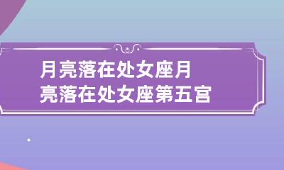 月亮落在处女座 月亮落在处女座第五宫