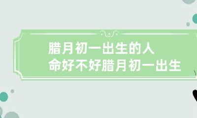 腊月初一出生的人命好不好 腊月初一出生的人有什么说法
