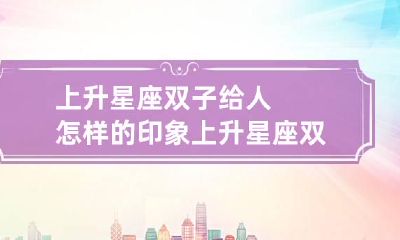 上升星座双子给人怎样的印象 上升星座双子座的性格