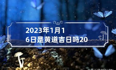 2023年1月16日是黄道吉日吗 2023年1月黄道吉日一览表