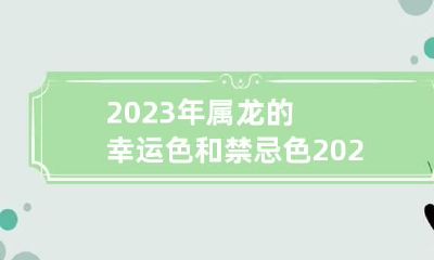 2023年属龙的幸运色和禁忌色 2023年属龙人运气