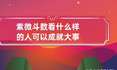 紫微斗数看什么样的人可以成就大事