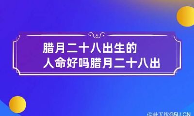 腊月二十八出生的人命好吗 腊月二十八出生的女孩好吗