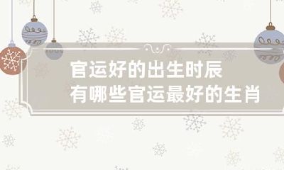 官运好的出生时辰有哪些 官运最好的生肖