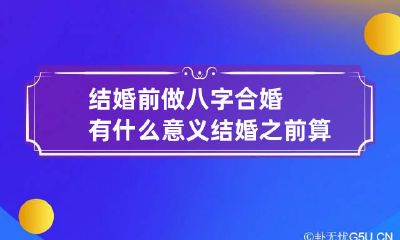 结婚前做八字合婚有什么意义 结婚之前算两个人的八字是怎么算的