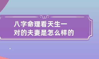 八字命理看天生一对的夫妻是怎么样的