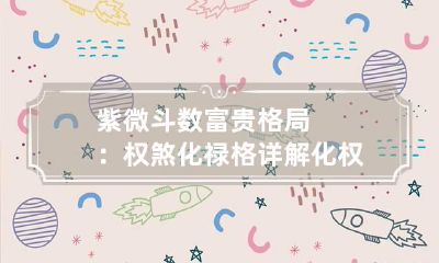 紫微斗数富贵格局：权煞化禄格详解 化权化禄化科