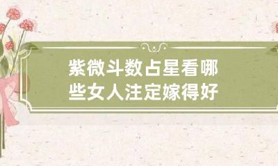 紫微斗数占星看哪些女人注定嫁得好