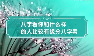 八字看你和什么样的人比较有缘分 八字看你和配偶怎么相识