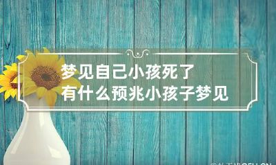 梦见自己小孩死了有什么预兆 小孩子梦见自己死了是什么预兆