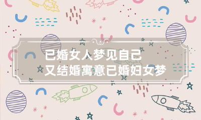 已婚女人梦见自己又结婚寓意 已婚妇女梦到自己又结婚了什么意思