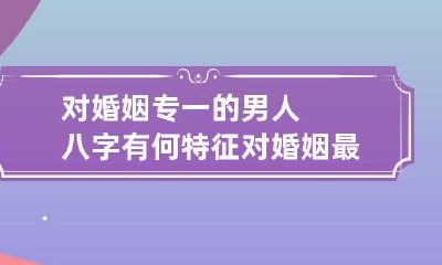 对婚姻专一的男人八字有何特征 对婚姻最专一的星座男