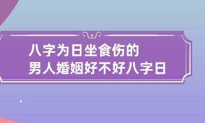八字为日坐食伤的男人婚姻好不好 八字日坐食伤会怎么样
