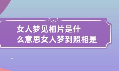 女人梦见相片是什么意思 女人梦到照相是什么意思