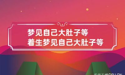 梦见自己大肚子等着生 梦见自己大肚子等着生小孩