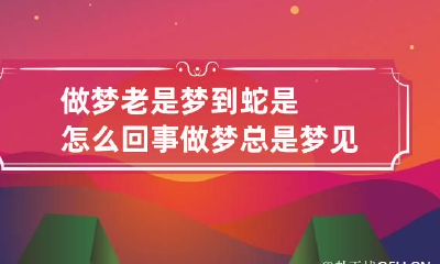 做梦老是梦到蛇是怎么回事 做梦总是梦见蛇是怎么回事