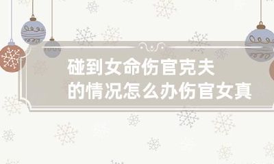 碰到女命伤官克夫的情况怎么办 伤官女真的克夫吗