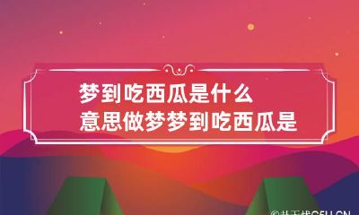 梦到吃西瓜是什么意思 做梦梦到吃西瓜是什么意思