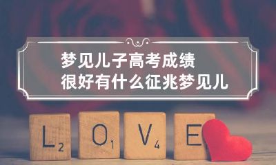 梦见儿子高考成绩很好有什么征兆 梦见儿子高考成绩不好是什么意思?
