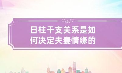 日柱干支关系是如何决定夫妻情缘的