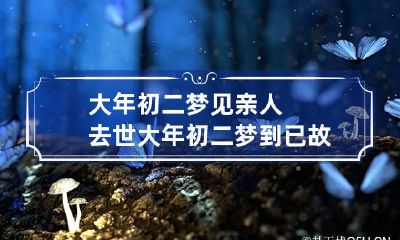 大年初二梦见亲人去世 大年初二梦到已故亲人