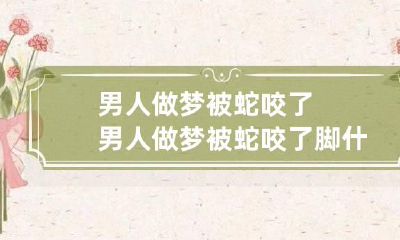 男人做梦被蛇咬了 男人做梦被蛇咬了脚什么意思