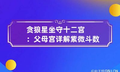 贪狼星坐守十二宫：父母宫详解 紫微斗数贪狼星在父母宫