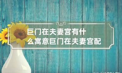 巨门在夫妻宫有什么寓意 巨门在夫妻宫配偶特点