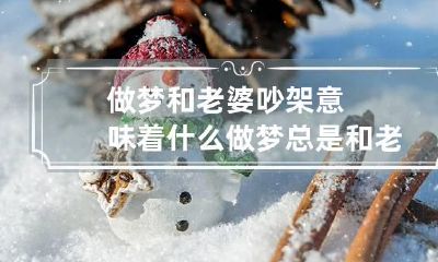 做梦和老婆吵架意味着什么 做梦总是和老婆吵架