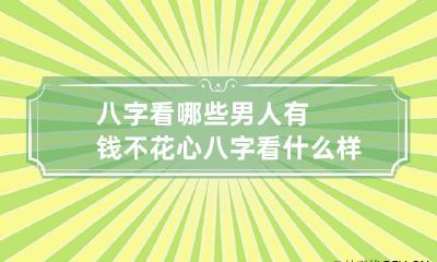 八字看哪些男人有钱不花心 八字看什么样的男人值得嫁