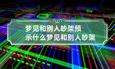 梦见和别人吵架预示什么 梦见和别人吵架意思