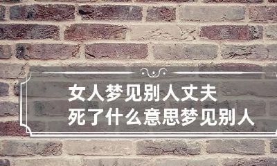 女人梦见别人丈夫死了什么意思 梦见别人丈夫死了是啥意思
