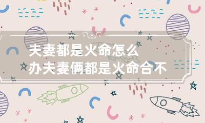 夫妻都是火命怎么办 夫妻俩都是火命合不合