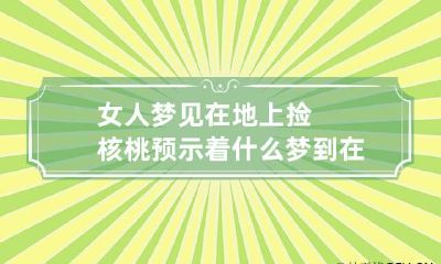 女人梦见在地上捡核桃预示着什么 梦到在地上捡核桃