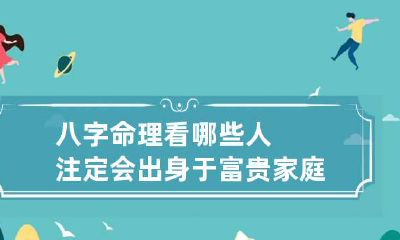 八字命理看哪些人注定会出身于富贵家庭