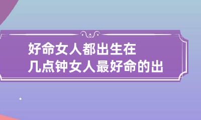 好命女人都出生在几点钟 女人最好命的出生时辰