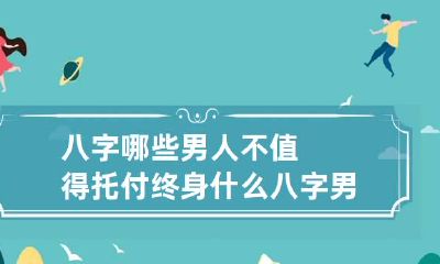 八字哪些男人不值得托付终身 什么八字男命娶不到真爱