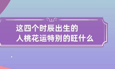 这四个时辰出生的人桃花运特别的旺 什么时辰出生的人桃花运旺盛