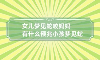 女儿梦见蛇咬妈妈有什么预兆 小孩梦见蛇咬妈妈什么意思