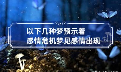 以下几种梦预示着感情危机 梦见感情出现危机