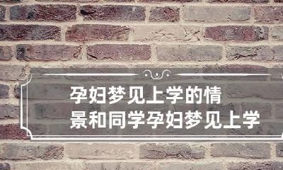 孕妇梦见上学的情景和同学 孕妇梦见上学的情景和同学一起玩