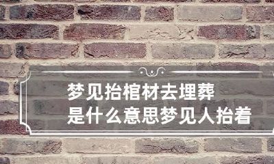 梦见抬棺材去埋葬是什么意思 梦见人抬着棺材去安葬什么意思