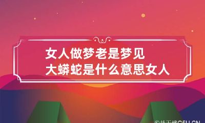 女人做梦老是梦见大蟒蛇是什么意思 女人做梦梦到蛇是什么意思